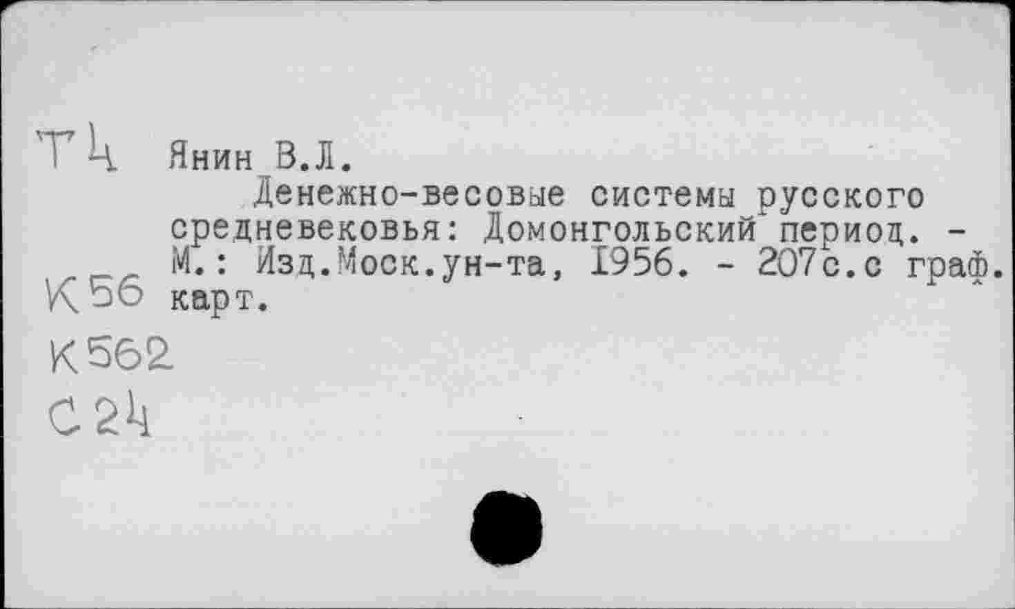 ﻿! Ч Янин В.Л.
Денежно-весовые системы русского средневековья: Домонгольский" период. -М.: Изд.Моск.ун-та, 1956. - 207с.с грай.
К 56 карт.
К 562.